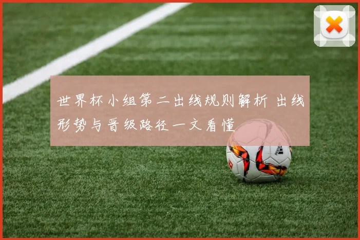 世界杯小组第二出线规则解析 出线形势与晋级路径一文看懂