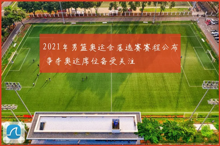 2021年男篮奥运会落选赛赛程公布 争夺奥运席位备受关注