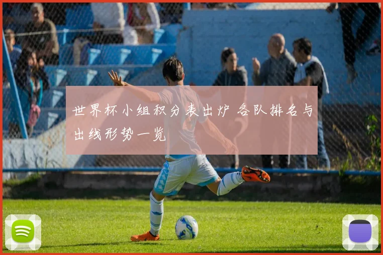 世界杯小组积分表出炉 各队排名与出线形势一览