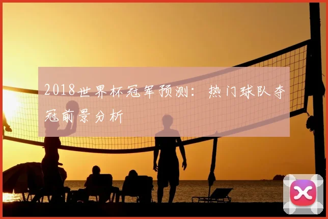 2018世界杯冠军预测：热门球队夺冠前景分析