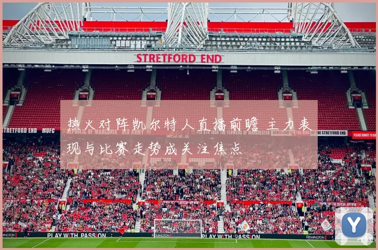 热火对阵凯尔特人直播前瞻 主力表现与比赛走势成关注焦点