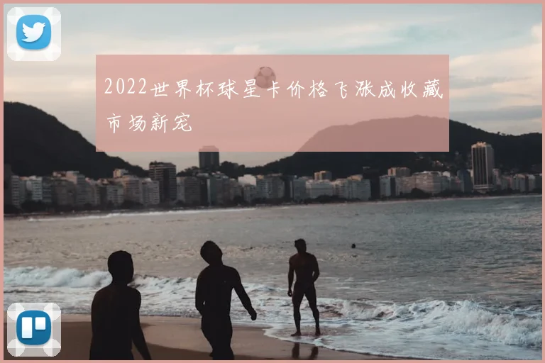2022世界杯球星卡价格飞涨成收藏市场新宠