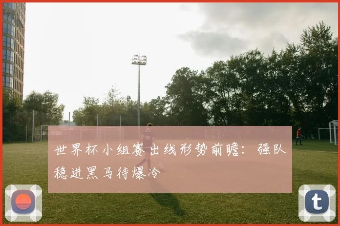 世界杯小组赛出线形势前瞻:强队稳进黑马待爆冷