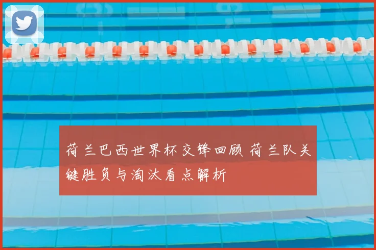 荷兰巴西世界杯交锋回顾 荷兰队关键胜负与淘汰看点解析