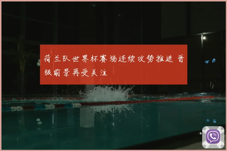 荷兰队世界杯赛场连续攻势推进 晋级前景再受关注