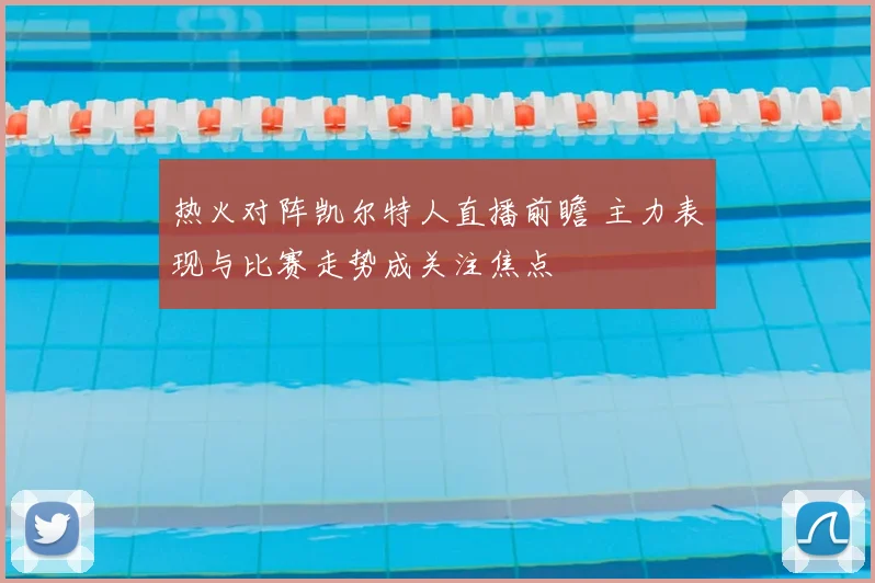 热火对阵凯尔特人直播前瞻 主力表现与比赛走势成关注焦点