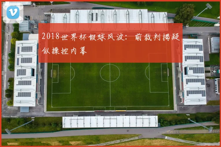 2018世界杯假球风波：前裁判揭疑似操控内幕