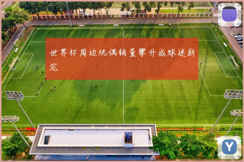 世界杯周边玩偶销量攀升成球迷新宠