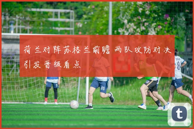 荷兰对阵苏格兰前瞻 两队攻防对决引发晋级看点