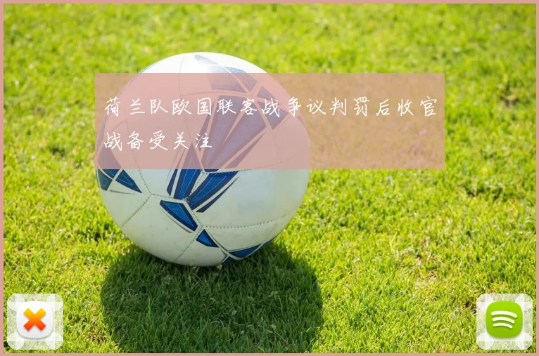 荷兰队欧国联客战争议判罚后收官战备受关注