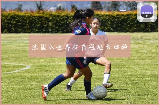 法国队世界杯首冠经典回顾