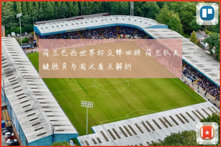 荷兰巴西世界杯交锋回顾 荷兰队关键胜负与淘汰看点解析