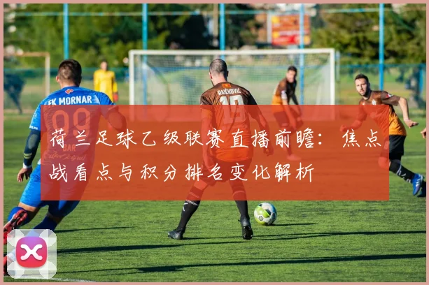 荷兰足球乙级联赛直播前瞻：焦点战看点与积分排名变化解析