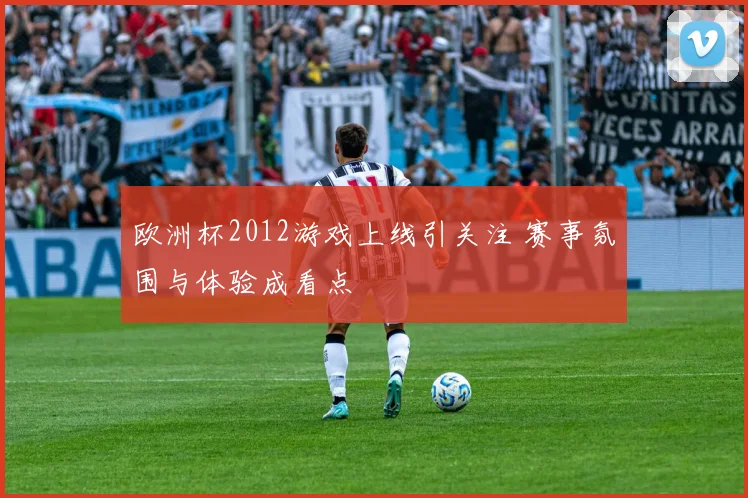 欧洲杯2012游戏上线引关注 赛事氛围与体验成看点