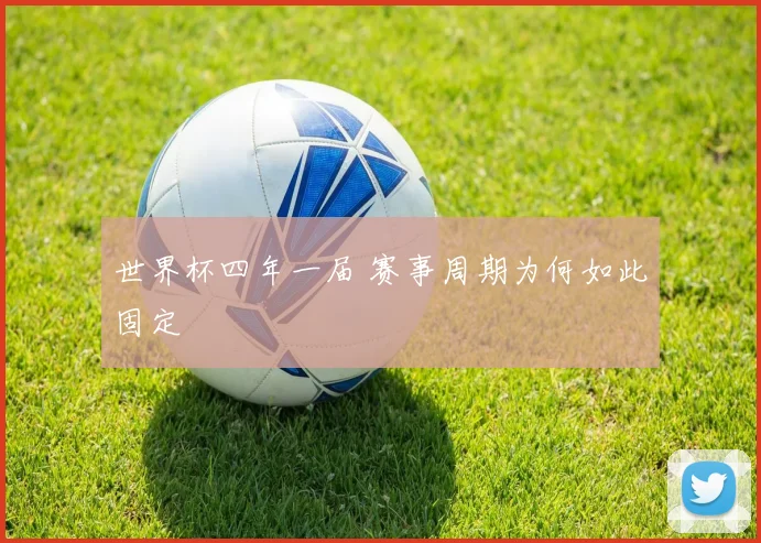 世界杯四年一届 赛事周期为何如此固定