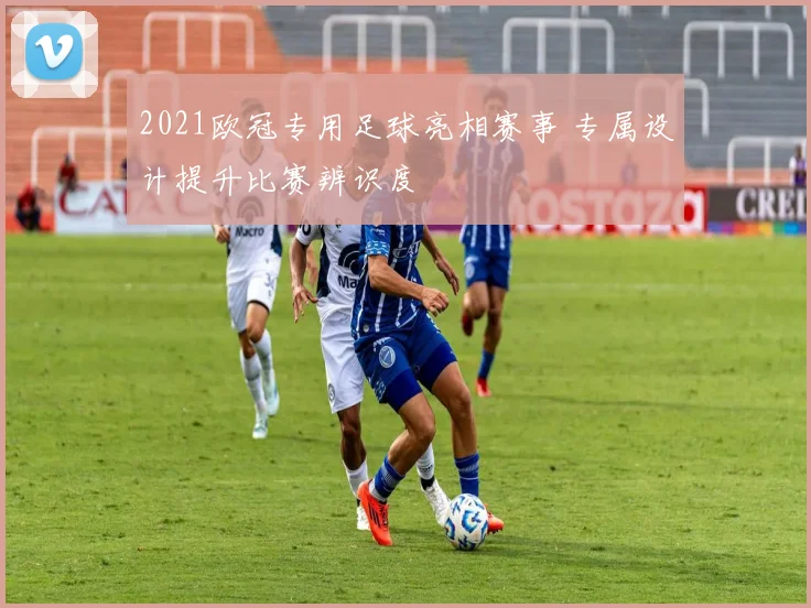 2021欧冠专用足球亮相赛事 专属设计提升比赛辨识度