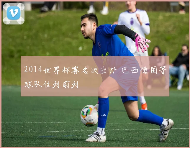 2014世界杯赛名次出炉 巴西德国等球队位列前列